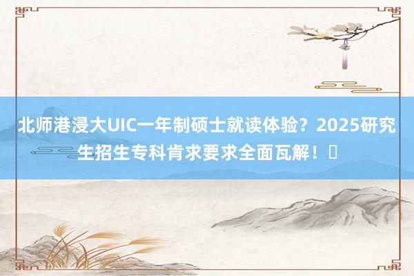北师港浸大UIC一年制硕士就读体验？2025研究生招生专科肯求要求全面瓦解！​