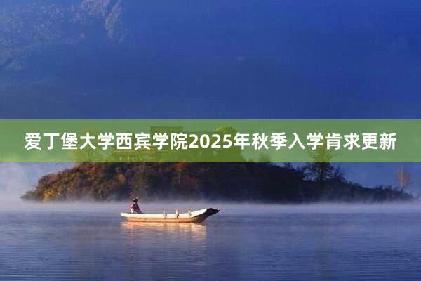 爱丁堡大学西宾学院2025年秋季入学肯求更新