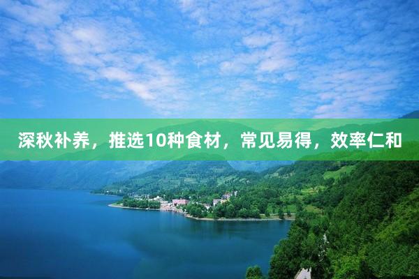深秋补养，推选10种食材，常见易得，效率仁和
