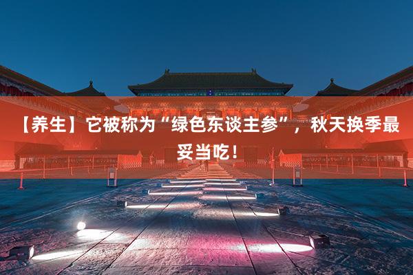 【养生】它被称为“绿色东谈主参”，秋天换季最妥当吃！