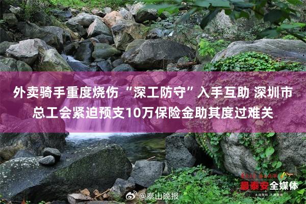 外卖骑手重度烧伤 “深工防守”入手互助 深圳市总工会紧迫预支10万保险金助其度过难关