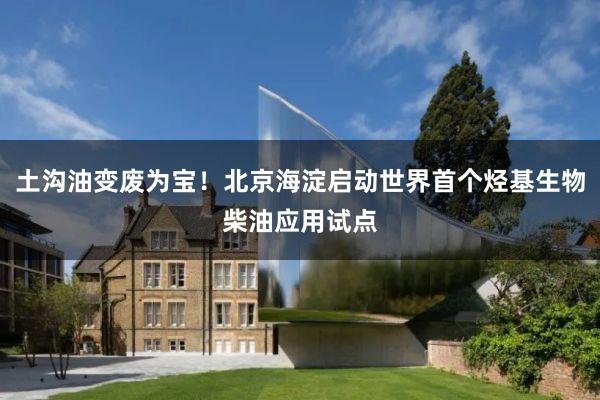 土沟油变废为宝！北京海淀启动世界首个烃基生物柴油应用试点