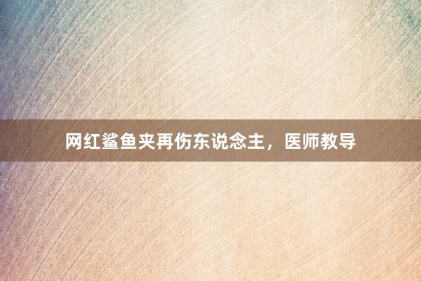 网红鲨鱼夹再伤东说念主，医师教导