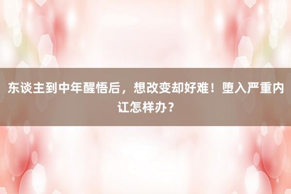 东谈主到中年醒悟后，想改变却好难！堕入严重内讧怎样办？