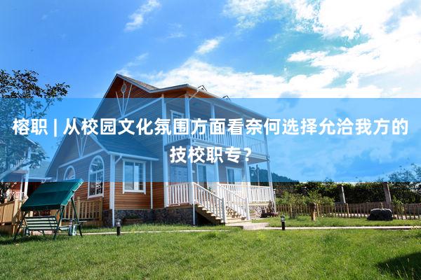 榕职 | 从校园文化氛围方面看奈何选择允洽我方的技校职专？