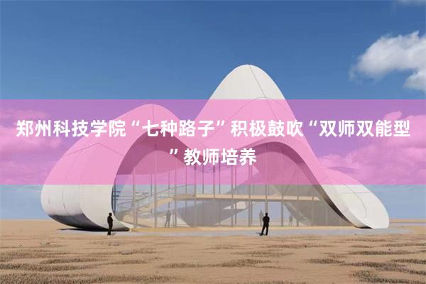 郑州科技学院“七种路子”积极鼓吹“双师双能型”教师培养