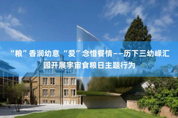 “粮”香润幼意 “爱”念惜餐情——历下三幼嵘汇园开展宇宙食粮日主题行为