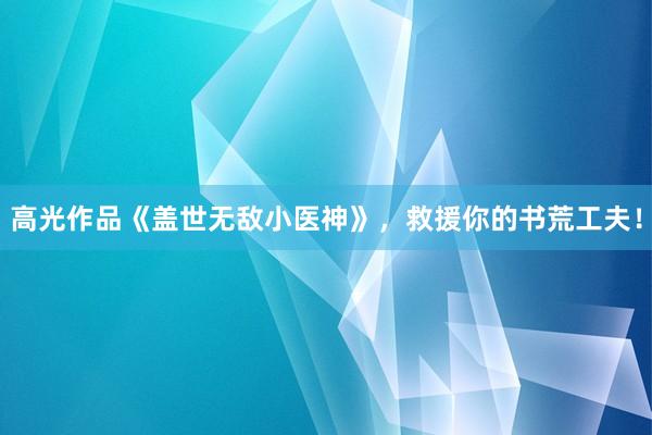 高光作品《盖世无敌小医神》，救援你的书荒工夫！
