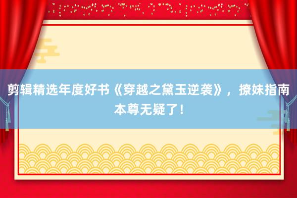 剪辑精选年度好书《穿越之黛玉逆袭》，撩妹指南本尊无疑了！