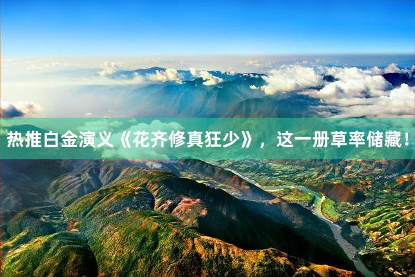 热推白金演义《花齐修真狂少》，这一册草率储藏！