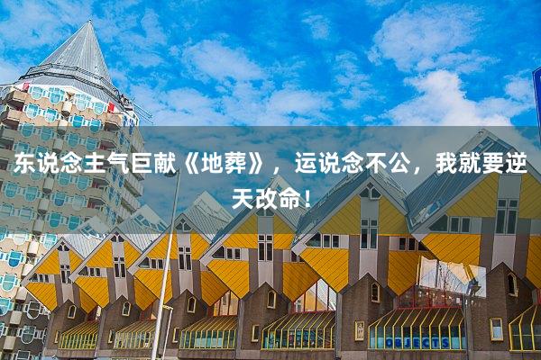 东说念主气巨献《地葬》，运说念不公，我就要逆天改命！