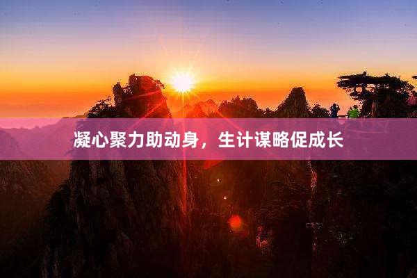 凝心聚力助动身，生计谋略促成长