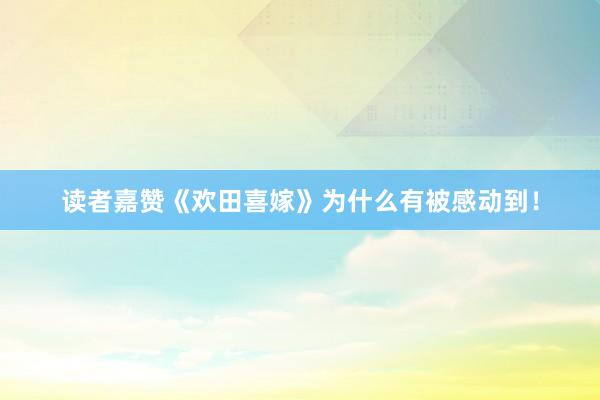 读者嘉赞《欢田喜嫁》为什么有被感动到！