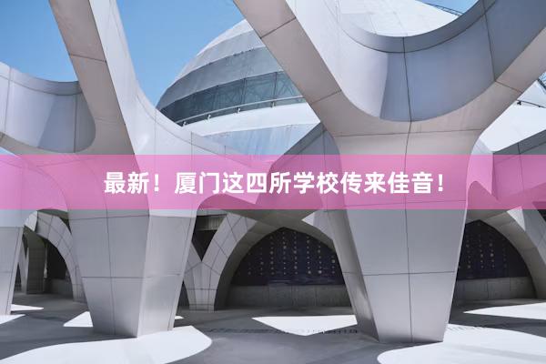 最新！厦门这四所学校传来佳音！