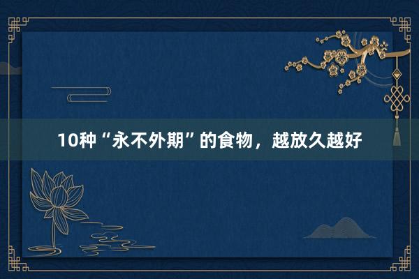 10种“永不外期”的食物,越放久越好