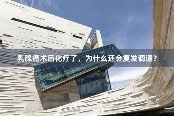 乳腺癌术后化疗了，为什么还会复发调遣？