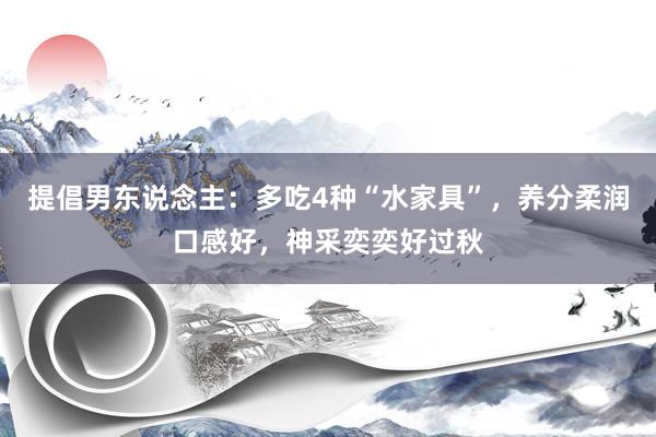 提倡男东说念主：多吃4种“水家具”，养分柔润口感好，神采奕奕好过秋