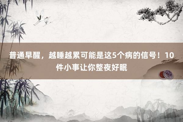 普通早醒，越睡越累可能是这5个病的信号！10件小事让你整夜好眠