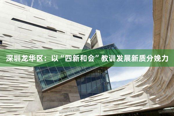 深圳龙华区：以“四新和会”教训发展新质分娩力