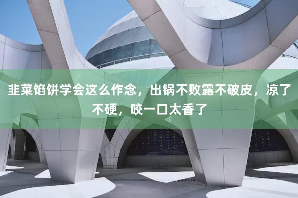 韭菜馅饼学会这么作念，出锅不败露不破皮，凉了不硬，咬一口太香了