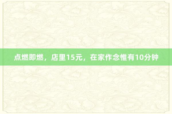 点燃即燃，店里15元，在家作念惟有10分钟