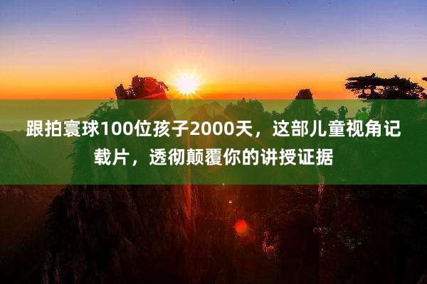 跟拍寰球100位孩子2000天，这部儿童视角记载片，透彻颠覆你的讲授证据