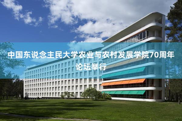 中国东说念主民大学农业与农村发展学院70周年论坛举行