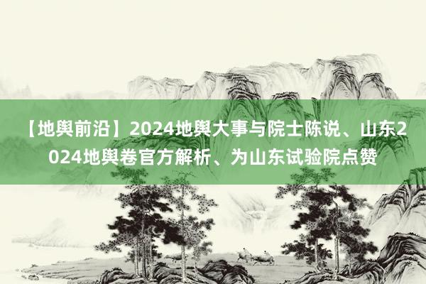 【地舆前沿】2024地舆大事与院士陈说、山东2024地舆卷官方解析、为山东试验院点赞
