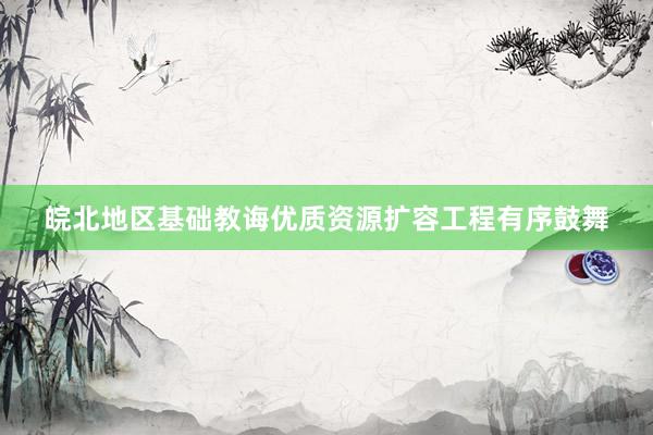 皖北地区基础教诲优质资源扩容工程有序鼓舞