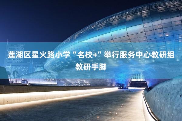 莲湖区星火路小学“名校+”举行服务中心教研组教研手脚