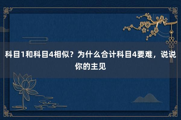 科目1和科目4相似？为什么合计科目4要难，说说你的主见