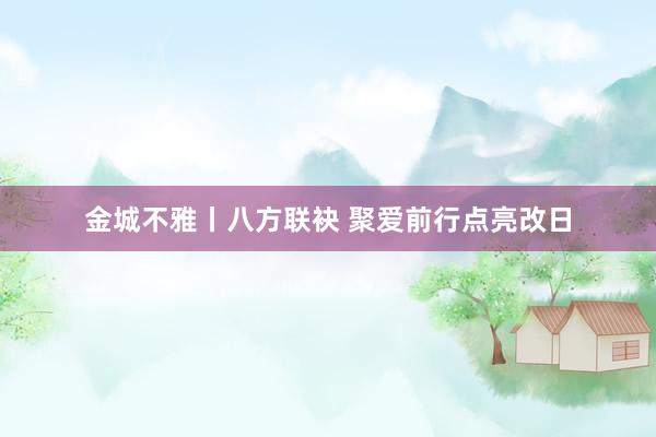 金城不雅丨八方联袂 聚爱前行点亮改日