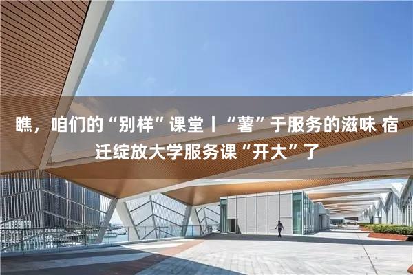 瞧，咱们的“别样”课堂丨“薯”于服务的滋味 宿迁绽放大学服务课“开大”了
