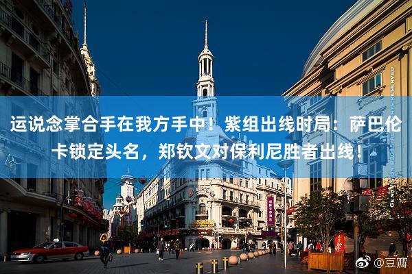 运说念掌合手在我方手中！紫组出线时局：萨巴伦卡锁定头名，郑钦文对保利尼胜者出线！