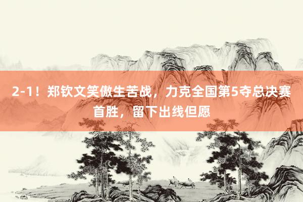 2-1！郑钦文笑傲生苦战，力克全国第5夺总决赛首胜，留下出线但愿