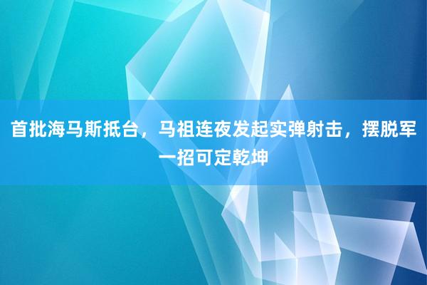 首批海马斯抵台，马祖连夜发起实弹射击，摆脱军一招可定乾坤