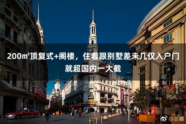 200㎡顶复式+阁楼，住着跟别墅差未几仅入户门就超国内一大截