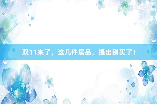 双11来了，这几件居品，提出别买了！