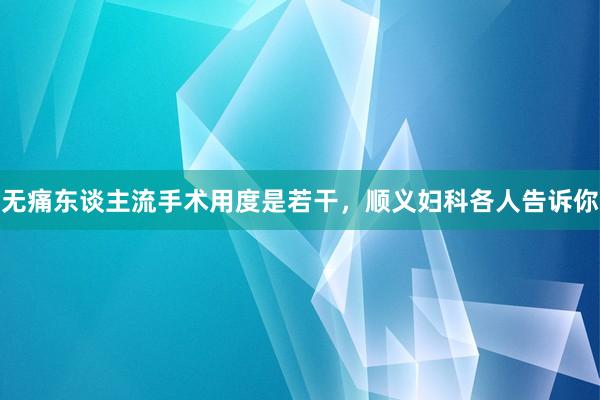 无痛东谈主流手术用度是若干，顺义妇科各人告诉你