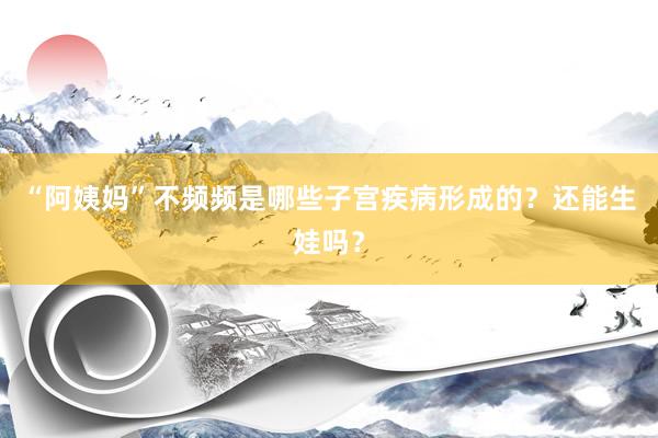 “阿姨妈”不频频是哪些子宫疾病形成的？还能生娃吗？