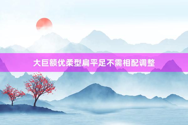 大巨额优柔型扁平足不需相配调整
