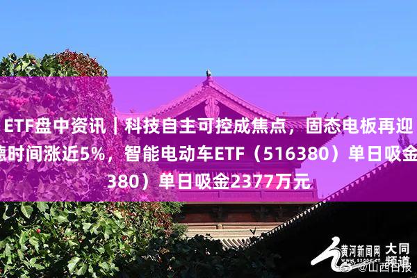 ETF盘中资讯｜科技自主可控成焦点，固态电板再迎催化！宁德时间涨近5%，智能电动车ETF（516380）单日吸金2377万元