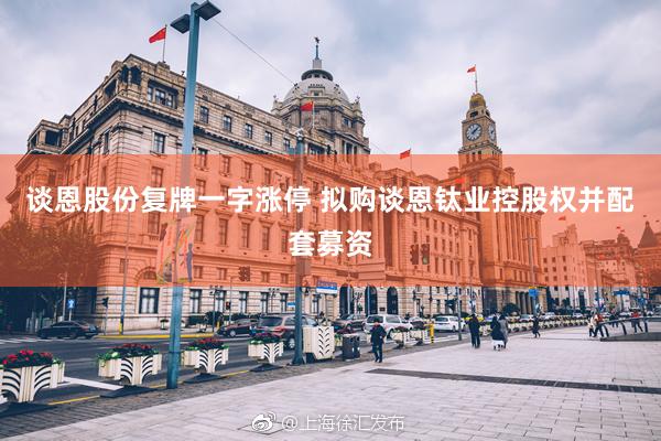 谈恩股份复牌一字涨停 拟购谈恩钛业控股权并配套募资