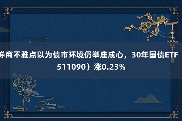 券商不雅点以为债市环境仍举座成心，30年国债ETF（511090）涨0.23%