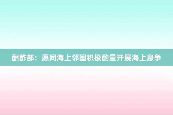 酬酢部：愿同海上邻国积极酌量开展海上息争