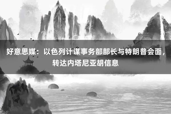 好意思媒：以色列计谋事务部部长与特朗普会面，转达内塔尼亚胡信息