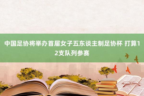 中国足协将举办首届女子五东谈主制足协杯 打算12支队列参赛