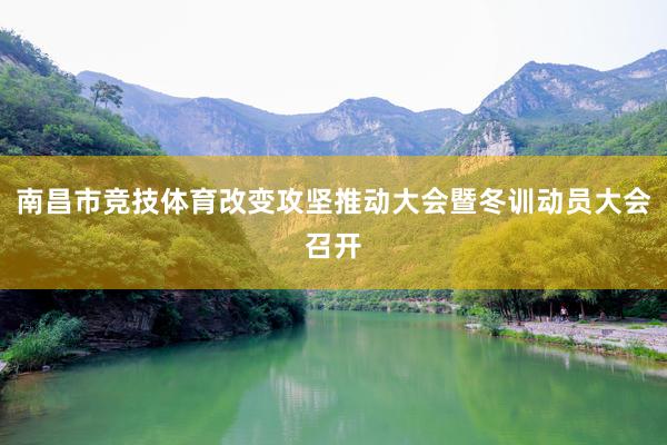 南昌市竞技体育改变攻坚推动大会暨冬训动员大会召开