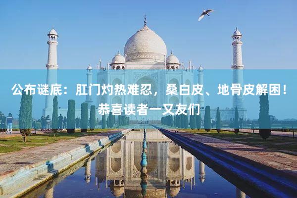 公布谜底：肛门灼热难忍，桑白皮、地骨皮解困！恭喜读者一又友们