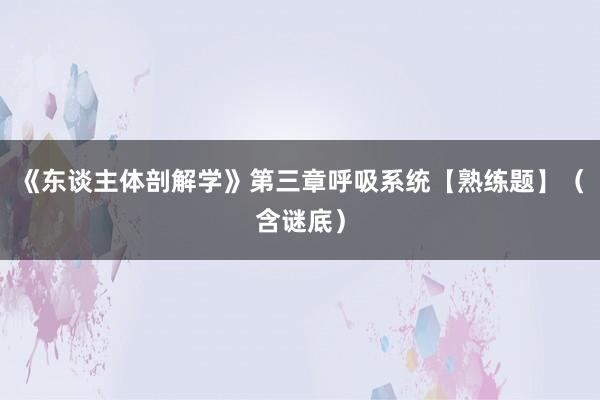 《东谈主体剖解学》第三章呼吸系统【熟练题】（含谜底）